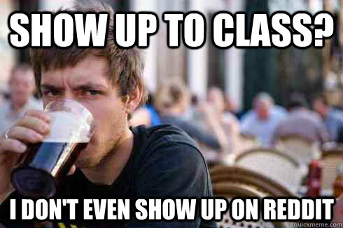 Show up to CLass? I don't even show up on reddit  Lazy College Senior