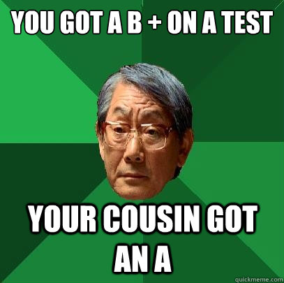 you got a B + on a test your cousin got an A   High Expectations Asian Father