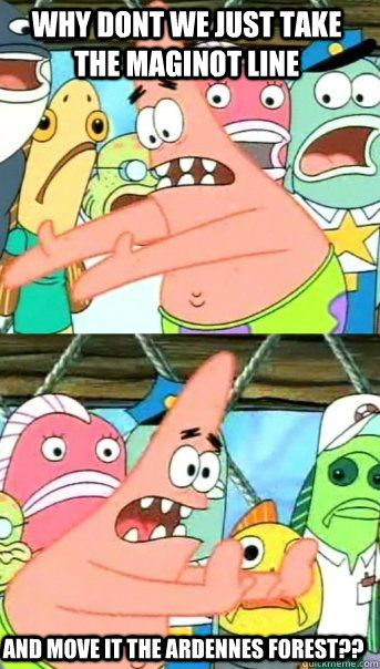WHY DONT WE JUST TAKE THE MAGINOT LINE AND MOVE IT THE ARDENNES FOREST??   Patrick Star