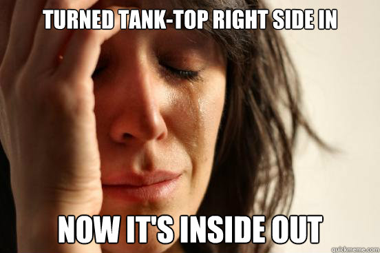 Turned tank-top right side in Now it's inside out  First World Problems