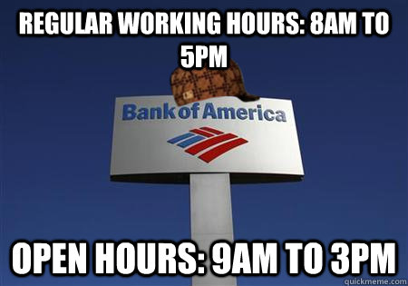 regular working hours: 8AM to 5PM Open Hours: 9AM to 3PM - regular working hours: 8AM to 5PM Open Hours: 9AM to 3PM  Scumbag bank of america