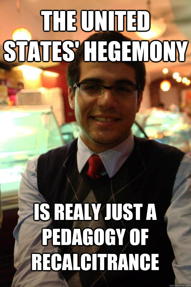 The United States' hegemony is realy just a pedagogy of recalcitrance  