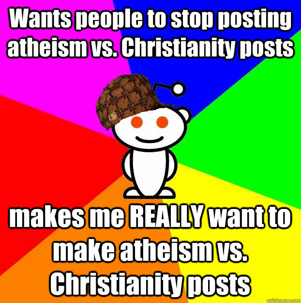 Wants people to stop posting atheism vs. Christianity posts makes me REALLY want to make atheism vs. Christianity posts  Scumbag Redditor