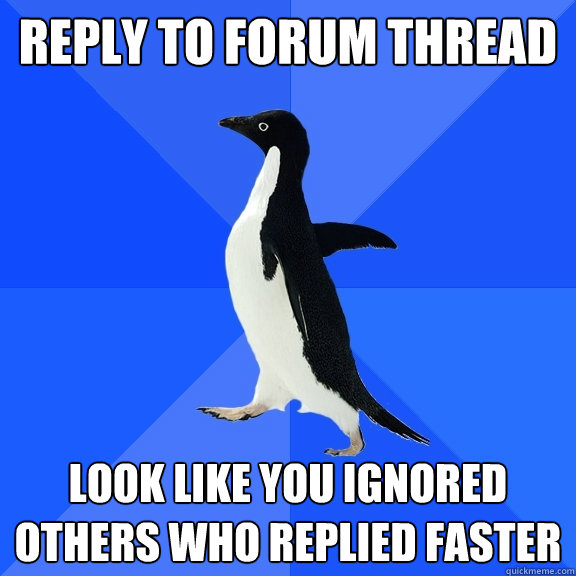 reply to forum thread look like you ignored others who replied faster  Socially Awkward Penguin