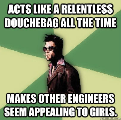 acts like a relentless douchebag all the time makes other engineers seem appealing to girls.  Helpful Tyler Durden