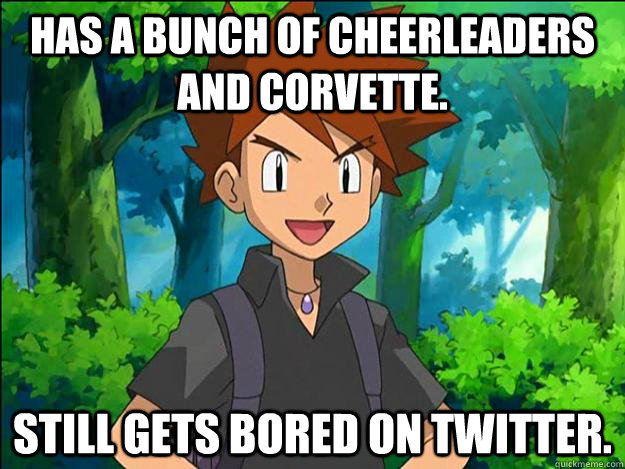 Has a bunch of cheerleaders and corvette. still gets bored on twitter. - Has a bunch of cheerleaders and corvette. still gets bored on twitter.  Gary Oak