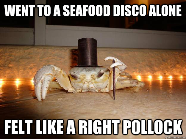 Went to a seafood disco alone Felt like a right pollock  Fancy Crab