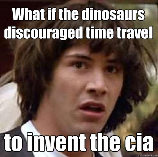 What if the dinosaurs
discouraged time travel to invent the cia  conspiracy keanu