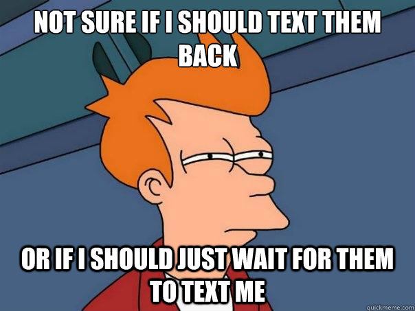 Not sure if i should text them back or if I should just wait for them to text me  Futurama Fry