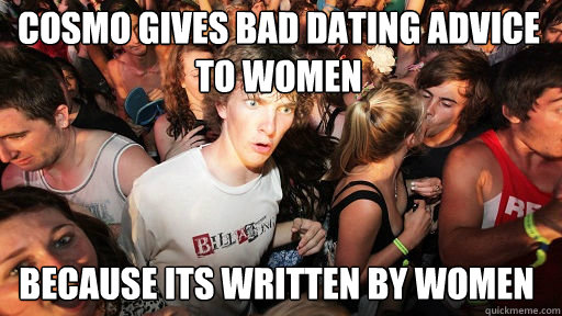 cosmo gives bad dating advice to women
 Because its written by women  Sudden Clarity Clarence