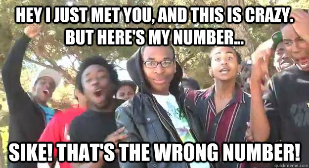 hey i just met you, and this is crazy. But here's my number... sike! that's the wrong number!  Supa Hot Fire