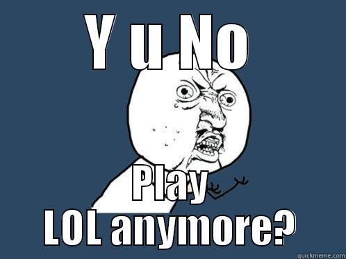 Y U NO PLAY LOL ANYMORE? Y U No