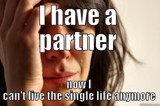 first world problems - I HAVE A PARTNER NOW I CAN'T LIVE THE SINGLE LIFE ANYMORE First World Problems