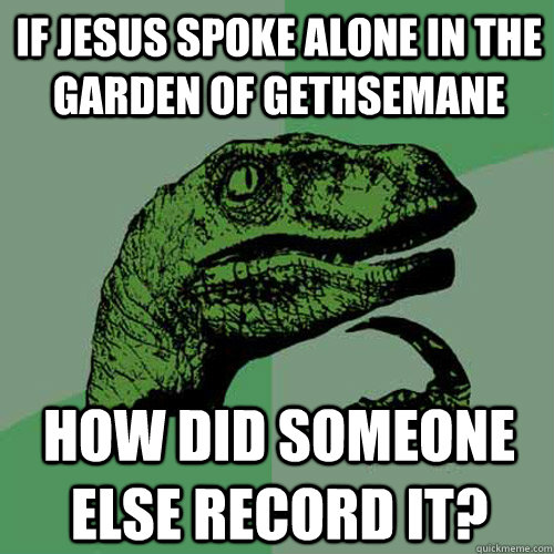 If Jesus spoke alone in the garden of Gethsemane How did someone else record it? - If Jesus spoke alone in the garden of Gethsemane How did someone else record it?  Philosoraptor