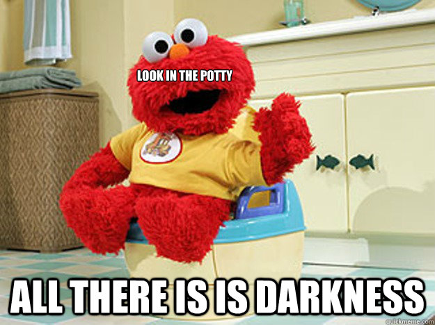 look in the potty all there is is darkness  