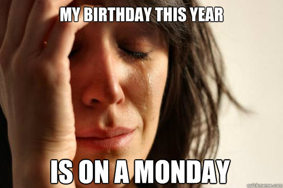 my birthday this year is on a monday - my birthday this year is on a monday  First World Problems