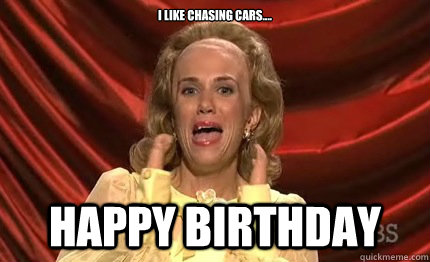 I like chasing cars.... Happy Birthday - I like chasing cars.... Happy Birthday  drunk judice