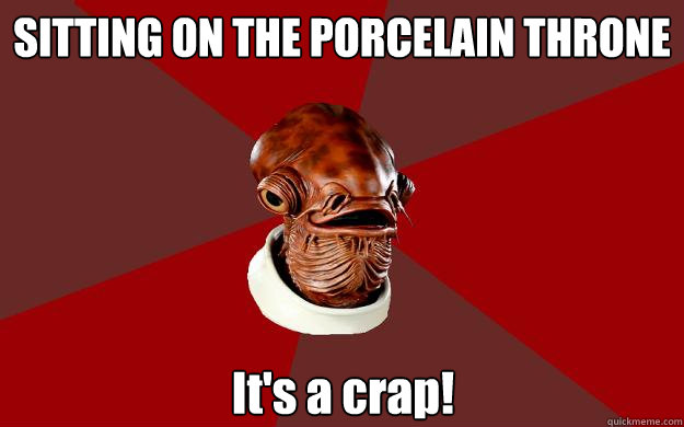 SITTING ON THE PORCELAIN THRONE It's a crap! - SITTING ON THE PORCELAIN THRONE It's a crap!  Admiral Ackbar Relationship Expert