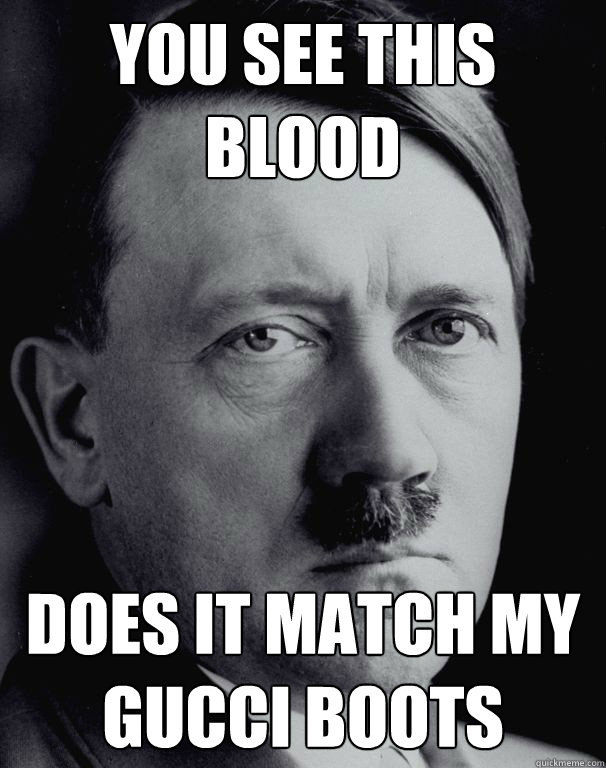 You See This Blood Does it Match my gucci boots - You See This Blood Does it Match my gucci boots  Sassy Hitler