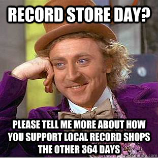 record store day? please tell me more about how you support local record shops the other 364 days  Condescending Wonka