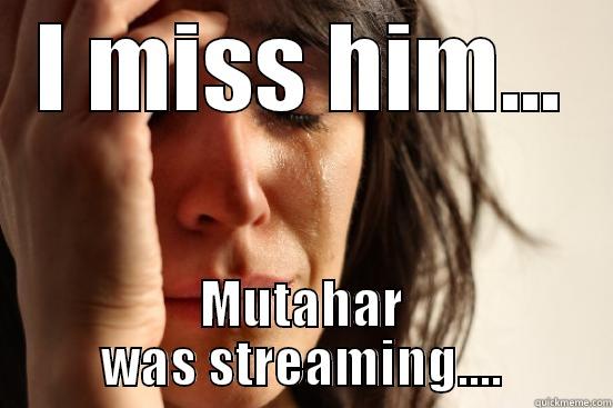 I MISS HIM... MUTAHAR WAS STREAMING.... First World Problems