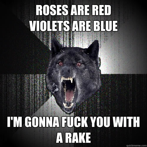 roses are red
violets are blue I'm gonna fuck you with a rake  insanitywolf