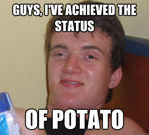 Guys, I've achieved the status  of potato - Guys, I've achieved the status  of potato  10 Guy