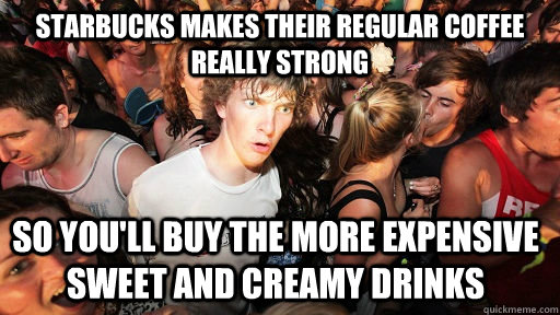 starbucks makes their regular coffee really strong so you'll buy the more expensive sweet and creamy drinks  Sudden Clarity Clarence