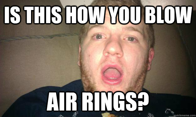 Is this how you blow air rings?  
