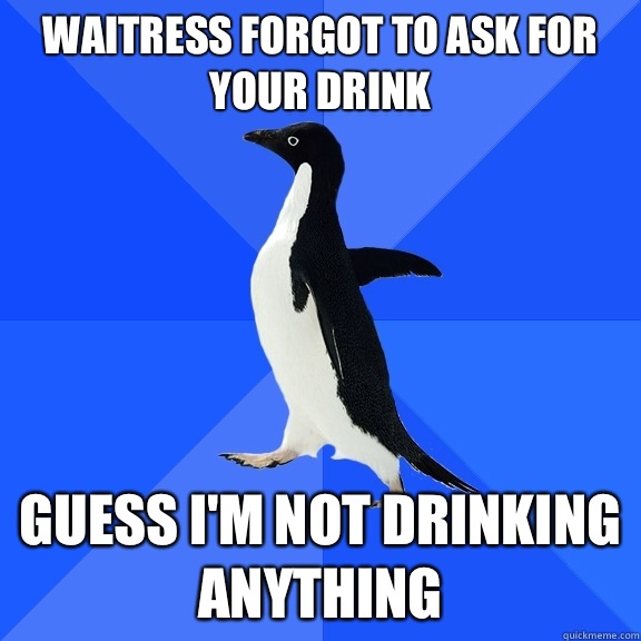 Waitress forgot to ask for your drink Guess I'm not drinking anything  Socially Awkward Penguin