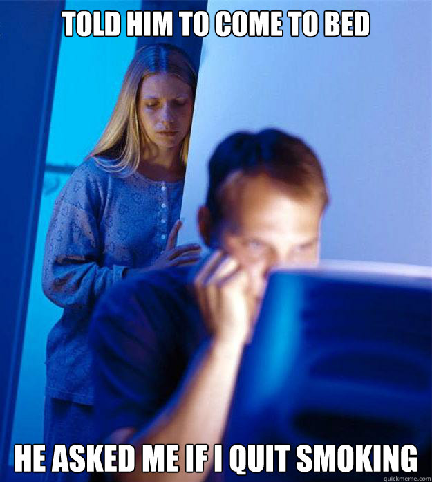 Told him to come to bed He asked me if i quit smoking  Redditors Wife