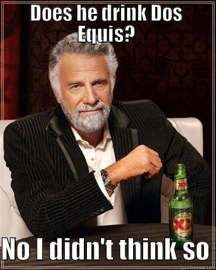 DOES HE DRINK DOS EQUIS?  NO I DIDN'T THINK SO The Most Interesting Man In The World