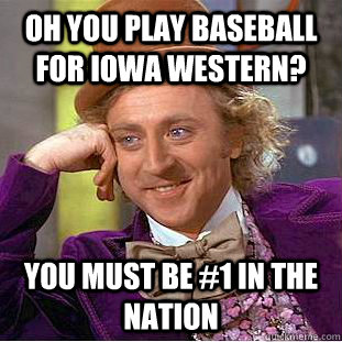 Oh you play baseball for Iowa Western? You must be #1 in the nation  Condescending Wonka