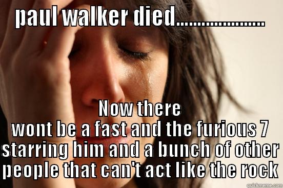 PAUL WALKER DIED..................... NOW THERE WONT BE A FAST AND THE FURIOUS 7 STARRING HIM AND A BUNCH OF OTHER PEOPLE THAT CAN'T ACT LIKE THE ROCK First World Problems