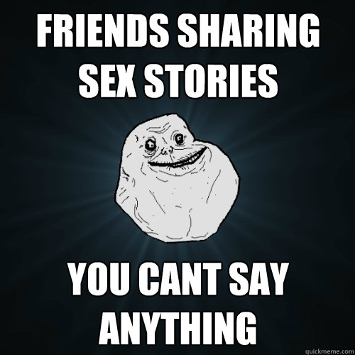 friends sharing sex stories you cant say anything  Forever Alone