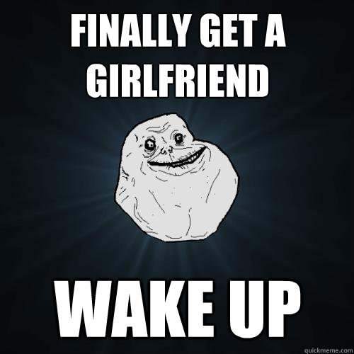 Finally get a girlfriend Wake up  Forever Alone