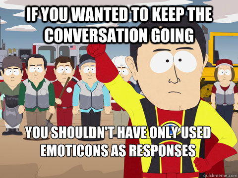 If you wanted to keep the conversation going you shouldn't have only used emoticons as responses  - If you wanted to keep the conversation going you shouldn't have only used emoticons as responses   Captain Hindsight