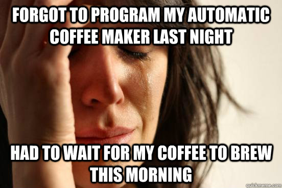 forgot to program my automatic coffee maker last night had to wait for my coffee to brew this morning  First World Problems