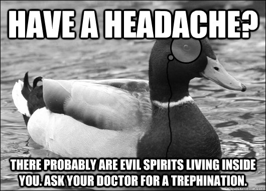 Have a headache? There probably are evil spirits living inside you. Ask your doctor for a trephination. - Have a headache? There probably are evil spirits living inside you. Ask your doctor for a trephination.  Outdated Advice Mallard