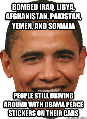 Bombed Iraq, Libya, Afghanistan, Pakistan, Yemen, and Somalia People still driving around with Obama Peace Stickers on their cars  ASSHOLE OBAMA