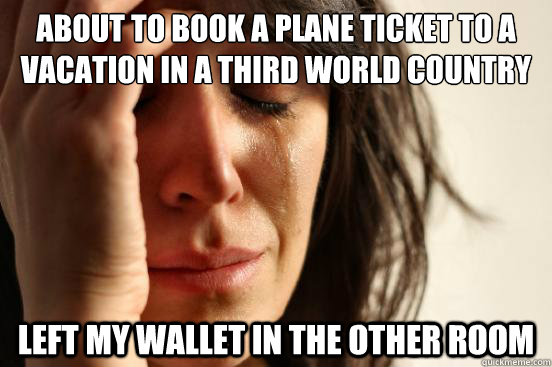 about to book a plane ticket to a vacation in a third world country left my wallet in the other room  First World Problems