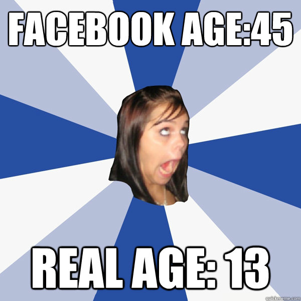 facebook age:45 Real age: 13  Annoying Facebook Girl