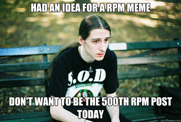 had an idea for a RPM meme don't want to be the 500th rpm post today  First World Metal Problems