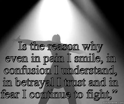  IS THE REASON WHY EVEN IN PAIN I SMILE, IN CONFUSION I UNDERSTAND, IN BETRAYAL I TRUST AND IN FEAR I CONTINUE TO FIGHT,”  Misc