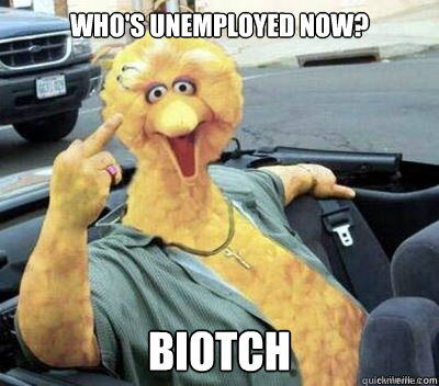 Who's unemployed now? Biotch  Big Bird