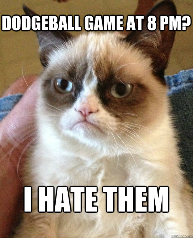 Dodgeball game at 8 PM? I hate them  Grumpy Cat
