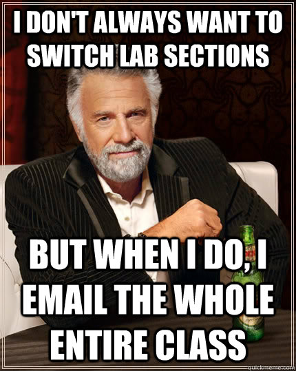 I don't always want to switch lab sections but when I do, I email the whole entire class  The Most Interesting Man In The World