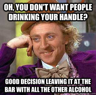 Oh, you don't want people drinking your handle? Good decision leaving it at the bar with all the other alcohol  Condescending Wonka