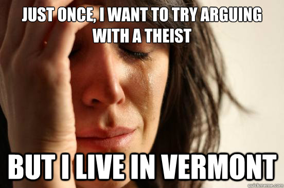 just once, i want to try arguing with a theist but i live in vermont  First World Problems