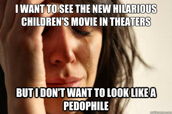 I want to see the new hilarious children's movie in theaters but I don't want to look like a pedophile   First World Problems